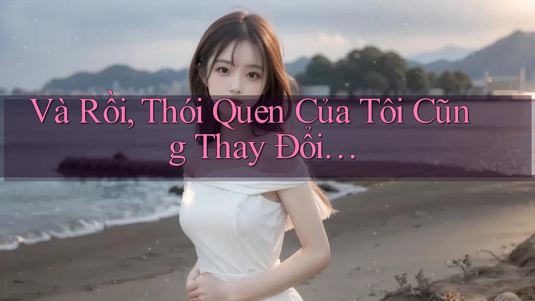 Và Rồi, Thói Quen Của Tôi Cũng Thay Đổi… Và Rồi, Thói Quen Của Tôi Cũng Thay Đổi…