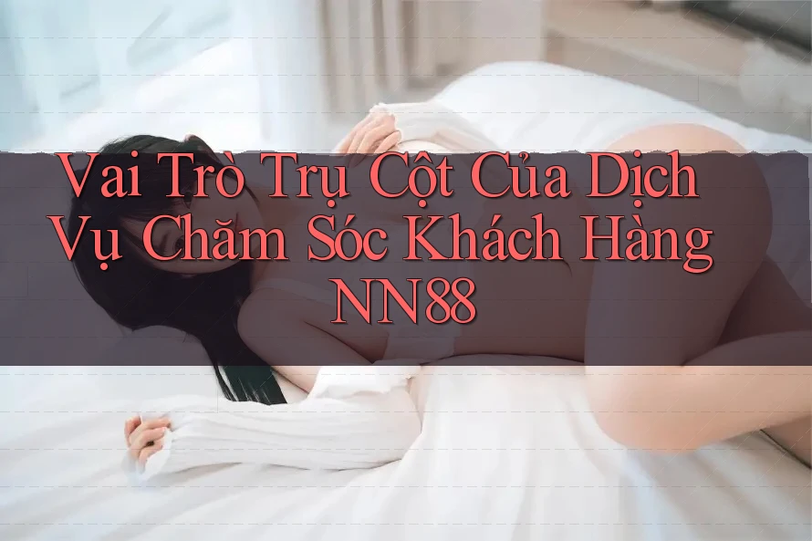 Vai Trò Trụ Cột Của Dịch Vụ Chăm Sóc Khách Hàng NN88 Vai Trò Trụ Cột Của Dịch Vụ Chăm Sóc Khách Hàng NN88