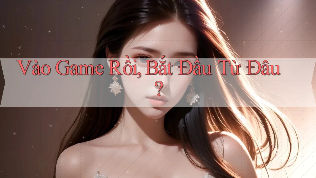 Vào Game Rồi, Bắt Đầu Từ Đâu?