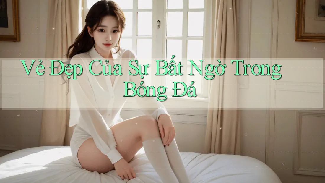 Vẻ Đẹp Của Sự Bất Ngờ Trong Bóng Đá Vẻ Đẹp Của Sự Bất Ngờ Trong Bóng Đá