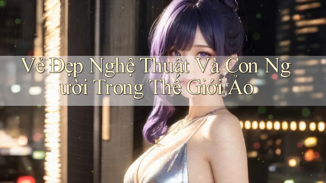 Vẻ Đẹp Nghệ Thuật và Con Người Trong Thế Giới Ảo Vẻ Đẹp Nghệ Thuật và Con Người Trong Thế Giới Ảo