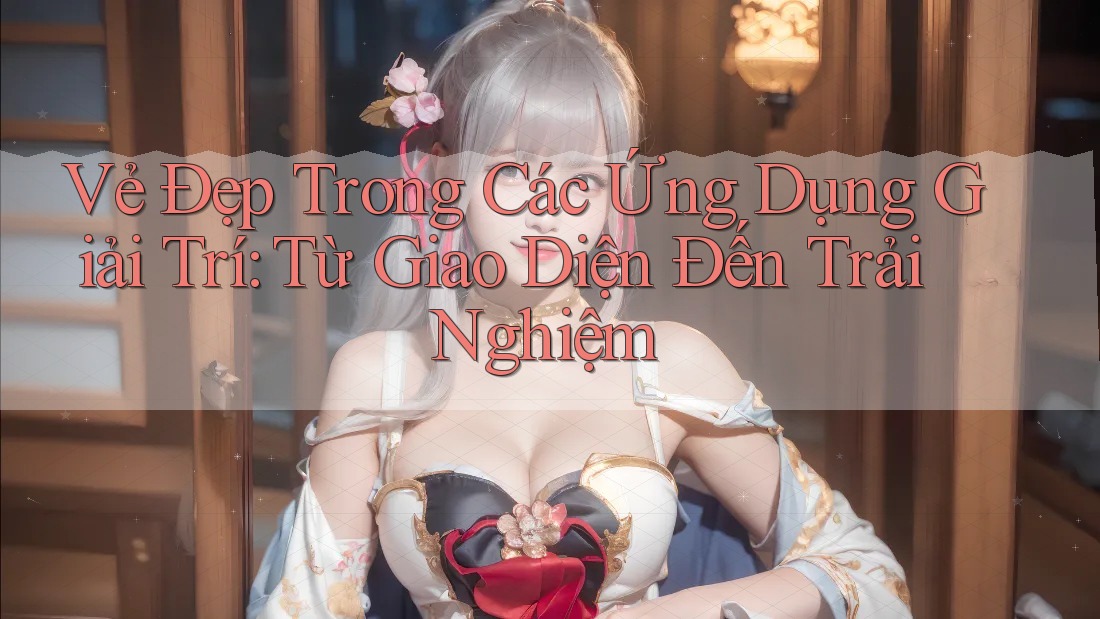 Vẻ Đẹp Trong Các Ứng Dụng Giải Trí: Từ Giao Diện Đến Trải Nghiệm Vẻ Đẹp Trong Các Ứng Dụng Giải Trí: Từ Giao Diện Đến Trải Nghiệm