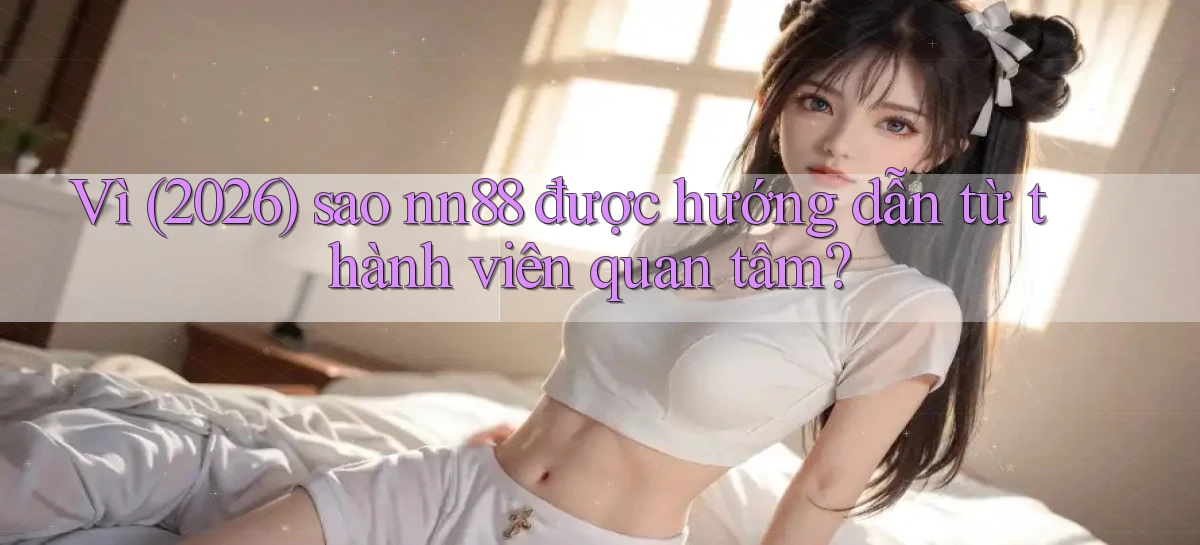 Vì (2026) sao nn88 được hướng dẫn từ thành viên quan tâm