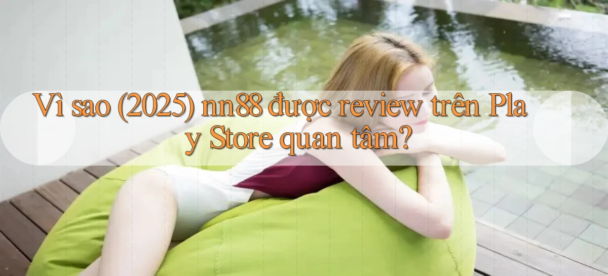 Vì sao (2025) nn88 được review trên Play Store quan tâm