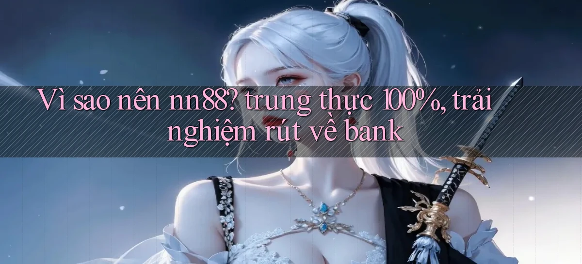 Vì sao nên nn88 trung thực 100%, trải nghiệm rút về bank