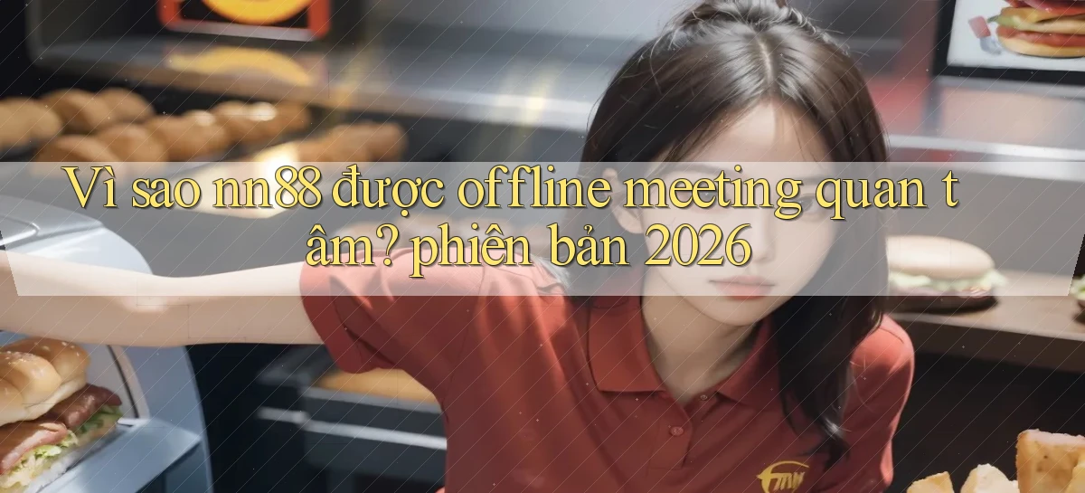 Vì sao nn88 được offline meeting quan tâm phiên bản 2026
