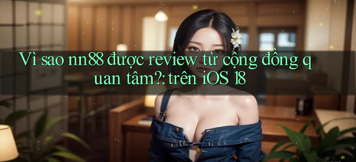 Vì sao nn88 được review từ cộng đồng quan tâm trên iOS 18
