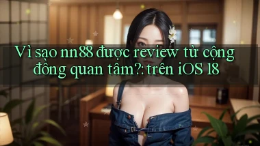 Vì sao nn88 được review từ cộng đồng quan tâm trên iOS 18