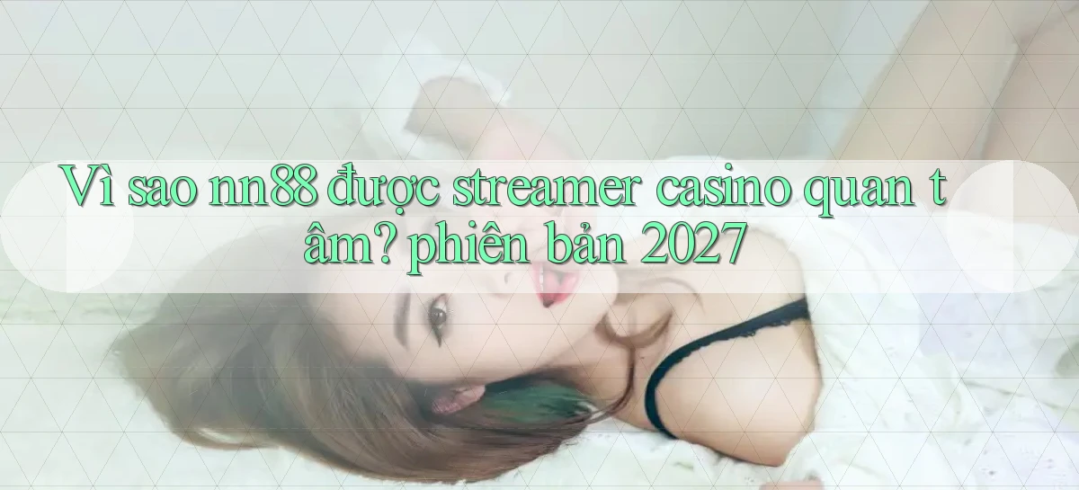 Vì sao nn88 được streamer casino quan tâm phiên bản 2027