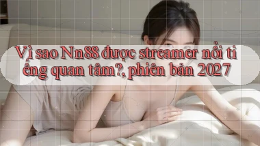 Vì sao Nn88 được streamer nổi tiếng quan tâm, phiên bản 2027