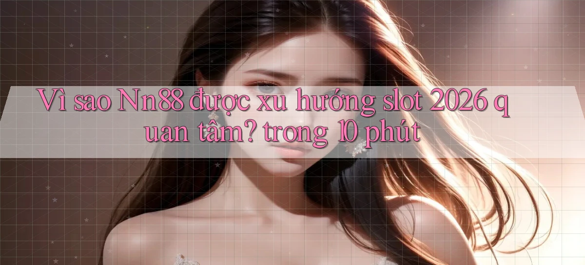 Vì sao Nn88 được xu hướng slot 2026 quan tâm trong 10 phút