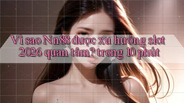 Vì sao Nn88 được xu hướng slot 2026 quan tâm trong 10 phút