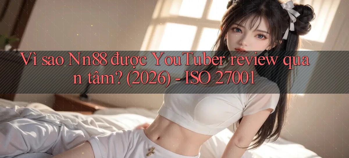 Vì sao Nn88 được YouTuber review quan tâm (2026)   ISO 27001