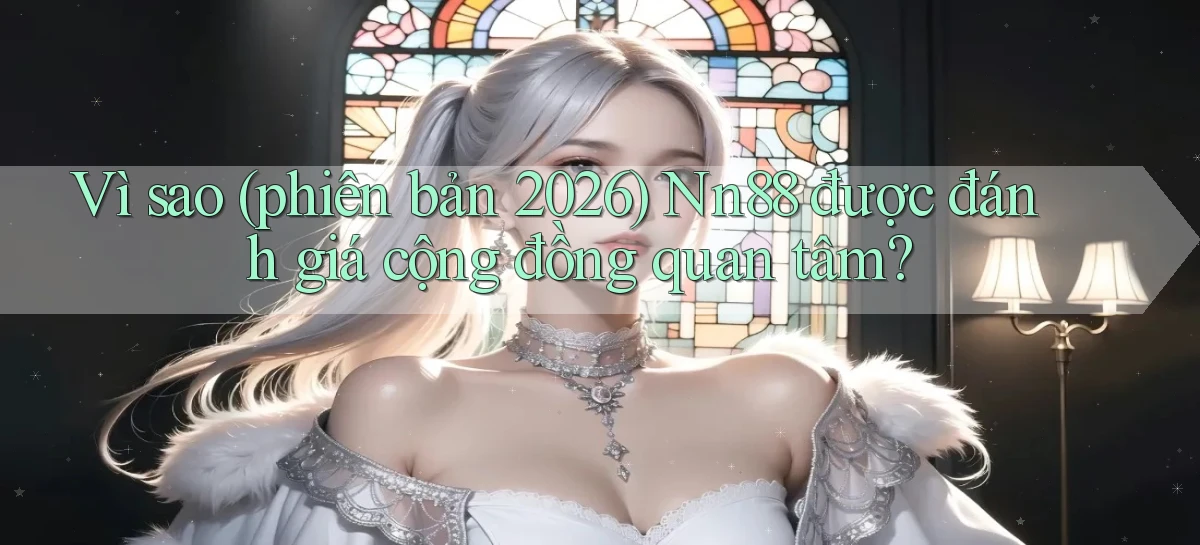 Vì sao (phiên bản 2026) Nn88 được đánh giá cộng đồng quan tâm