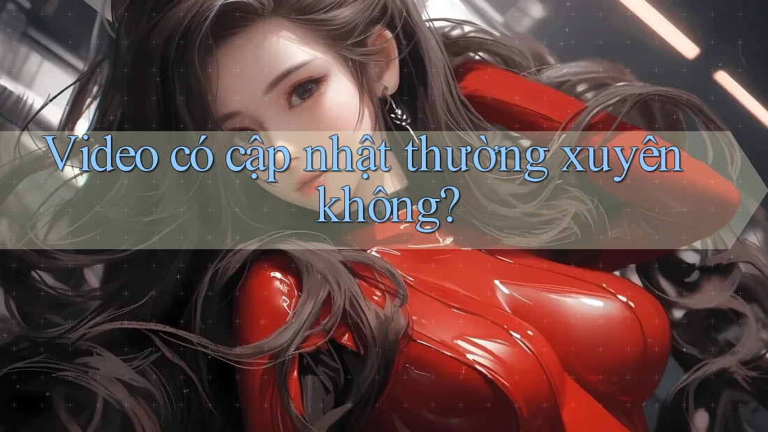 Video có cập nhật thường xuyên không? Video có cập nhật thường xuyên không?