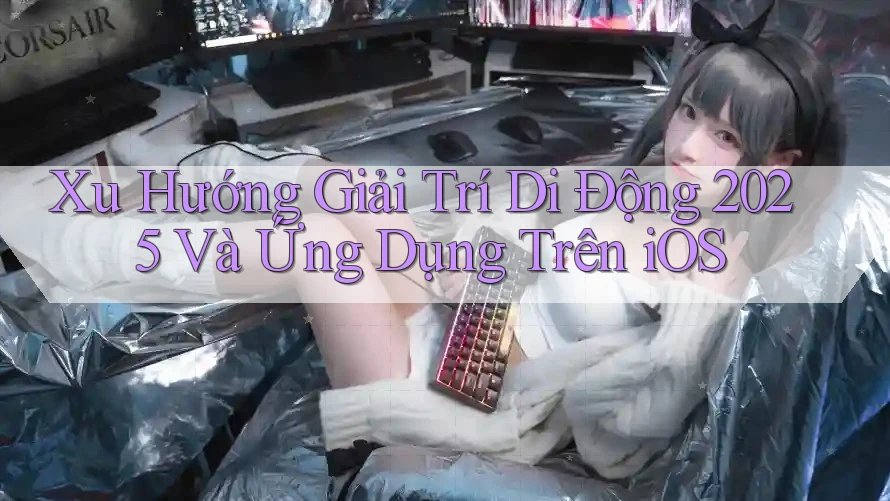 Xu Hướng Giải Trí Di Động 2025 Và Ứng Dụng Trên iOS Xu Hướng Giải Trí Di Động 2025 Và Ứng Dụng Trên iOS