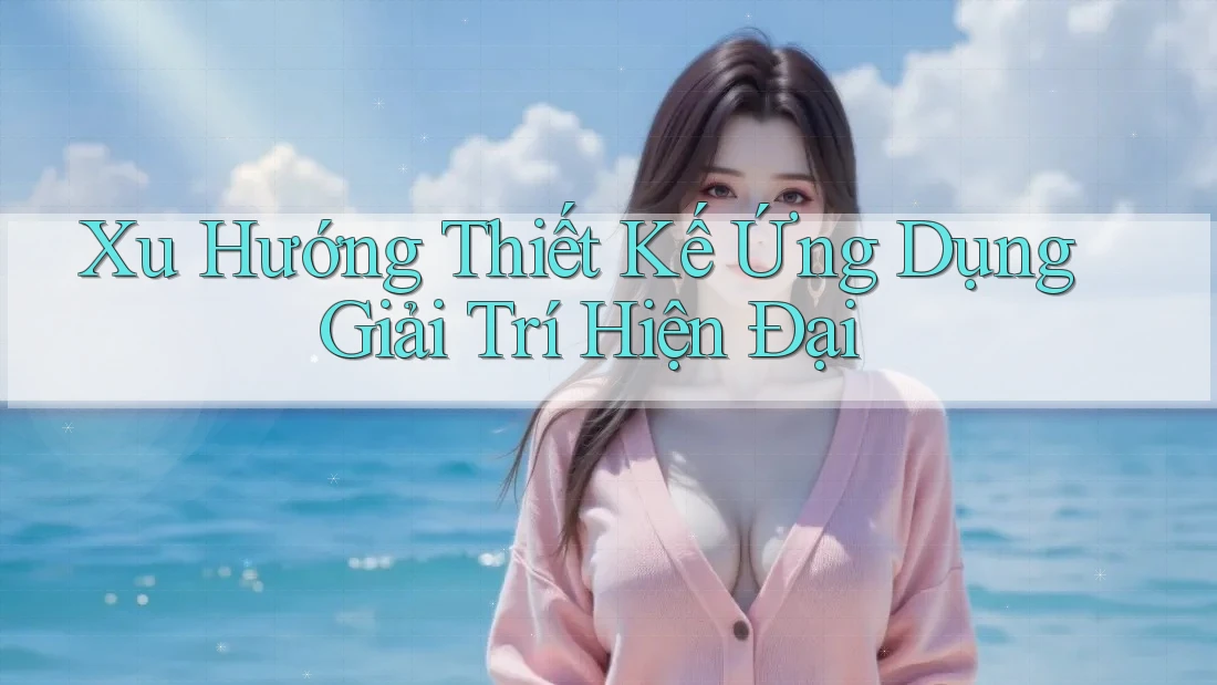 Xu Hướng Thiết Kế Ứng Dụng Giải Trí Hiện Đại Xu Hướng Thiết Kế Ứng Dụng Giải Trí Hiện Đại